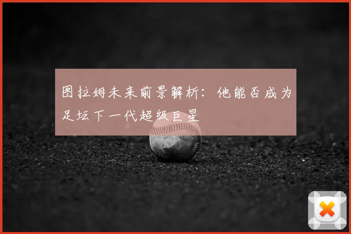 图拉姆未来前景解析：他能否成为足坛下一代超级巨星