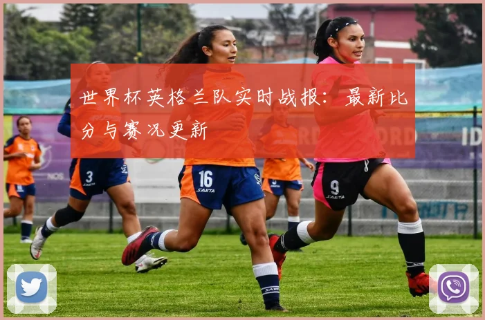世界杯英格兰队实时战报：最新比分与赛况更新