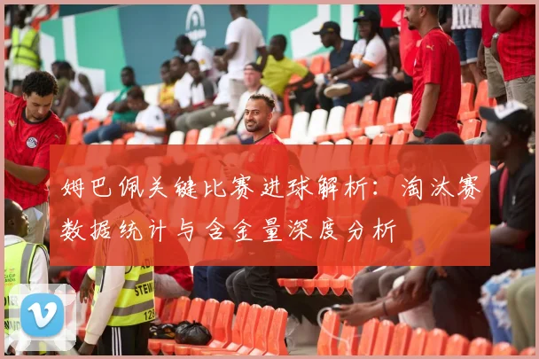 姆巴佩关键比赛进球解析:淘汰赛数据统计与含金量深度分析