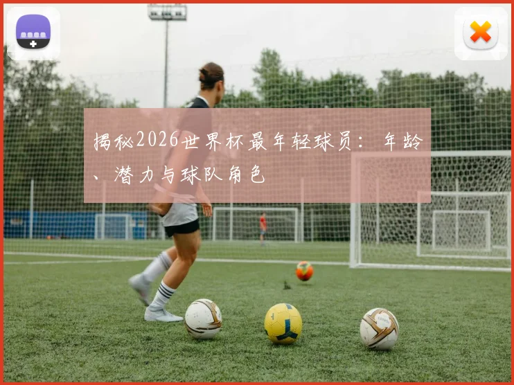 揭秘2026世界杯最年轻球员：年龄、潜力与球队角色