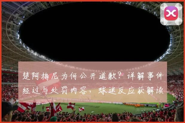 楚阿梅尼为何公开道歉？详解事件经过与处罚内容，球迷反应获解读