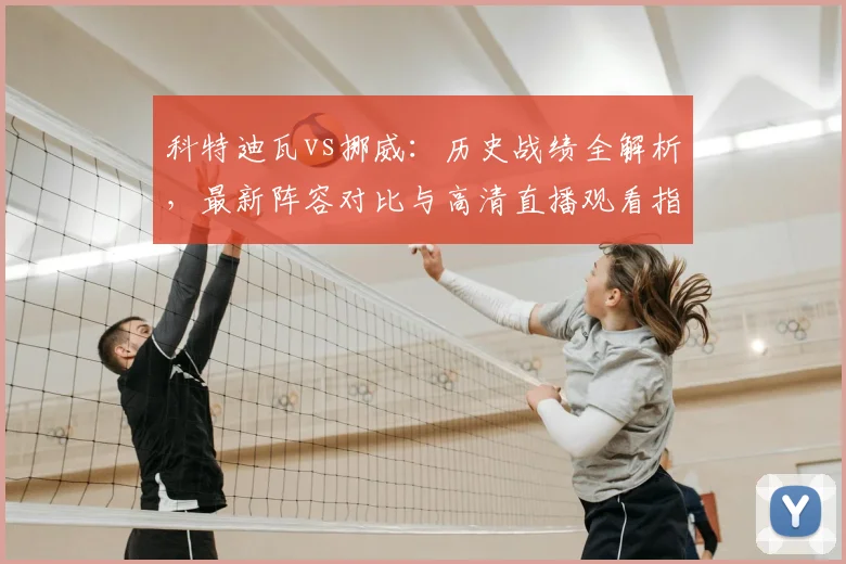 科特迪瓦vs挪威：历史战绩全解析，最新阵容对比与高清直播观看指南
