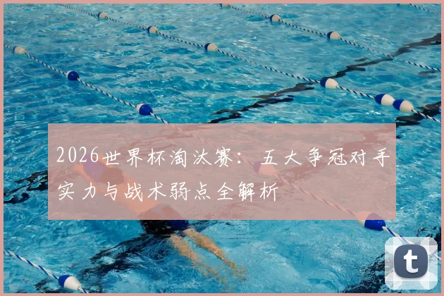2026世界杯淘汰赛：五大争冠对手实力与战术弱点全解析