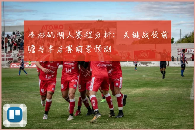 洛杉矶湖人赛程分析：关键战役前瞻与季后赛前景预测