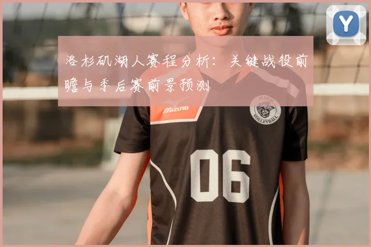 洛杉矶湖人赛程分析：关键战役前瞻与季后赛前景预测