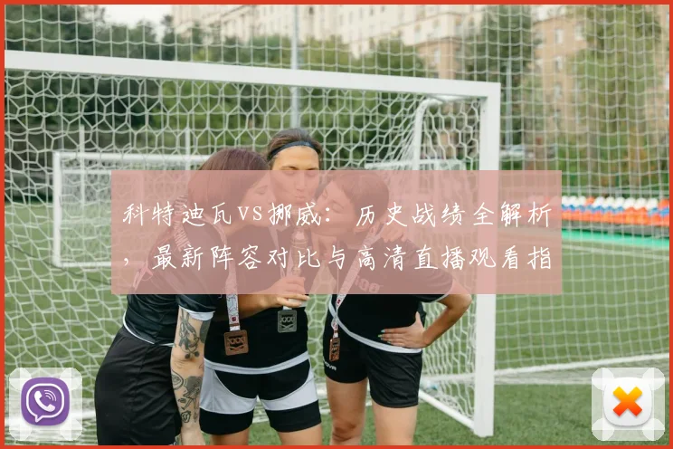 科特迪瓦vs挪威：历史战绩全解析，最新阵容对比与高清直播观看指南