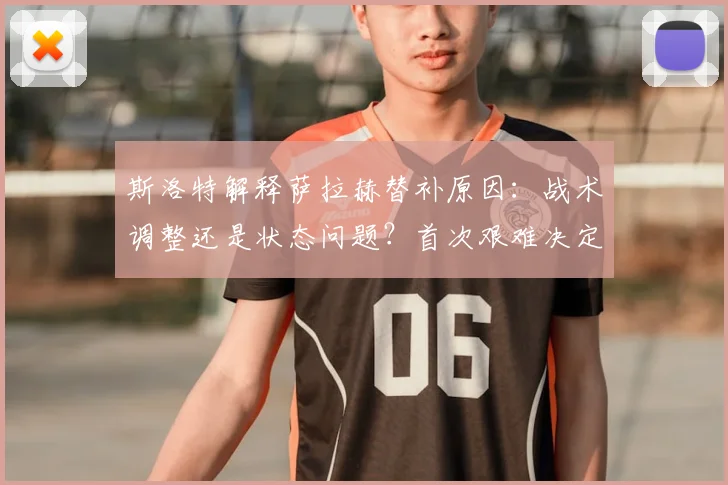 斯洛特解释萨拉赫替补原因:战术调整还是状态问题?首次艰难决定引热议