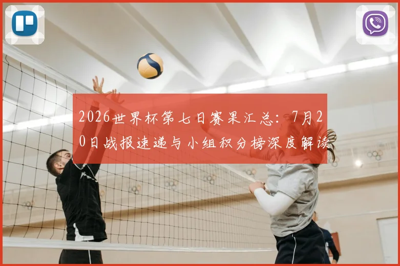 2026世界杯第七日赛果汇总：7月20日战报速递与小组积分榜深度解读