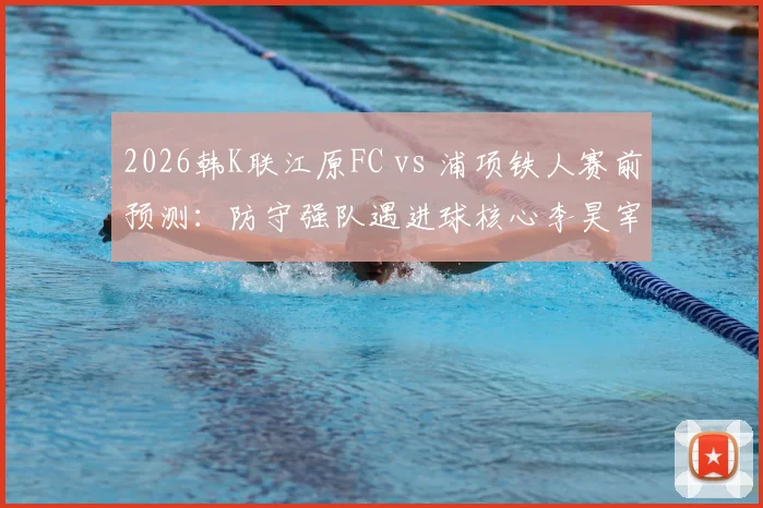 2026韩K联江原FC vs 浦项铁人赛前预测：防守强队遇进球核心李昊宰，胜负关键点解析