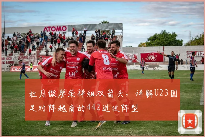 杜月徵廖荣祥组双箭头，详解U23国足对阵越南的442进攻阵型