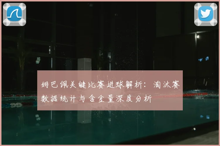 姆巴佩关键比赛进球解析：淘汰赛数据统计与含金量深度分析