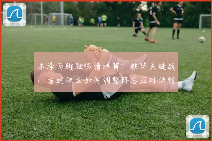 本泽马脚趾伤情详解：缺阵关键战，吉达联合如何调整阵容应对沙特联？