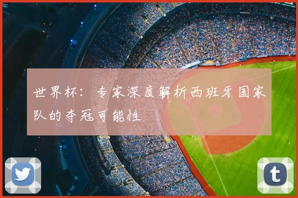 世界杯：专家深度解析西班牙国家队的夺冠可能性