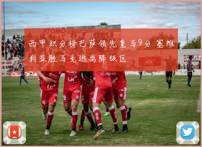 西甲积分榜巴萨领先皇马9分 塞维利亚胜马竞逃离降级区