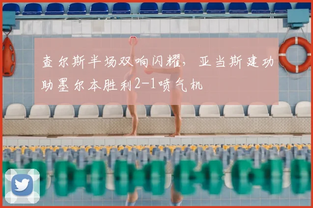查尔斯半场双响闪耀,亚当斯建功助墨尔本胜利2-1喷气机