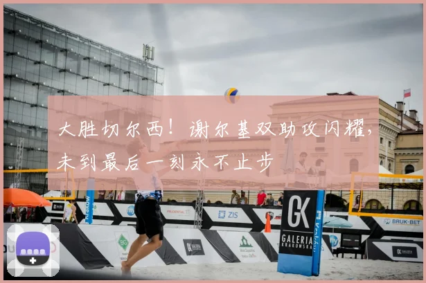 大胜切尔西！谢尔基双助攻闪耀，未到最后一刻永不止步
