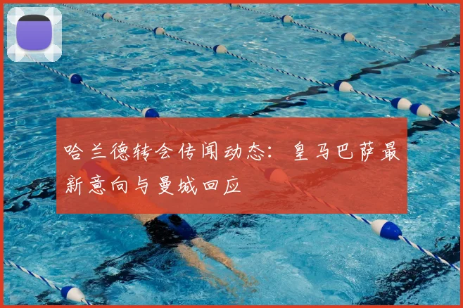 哈兰德转会传闻动态：皇马巴萨最新意向与曼城回应