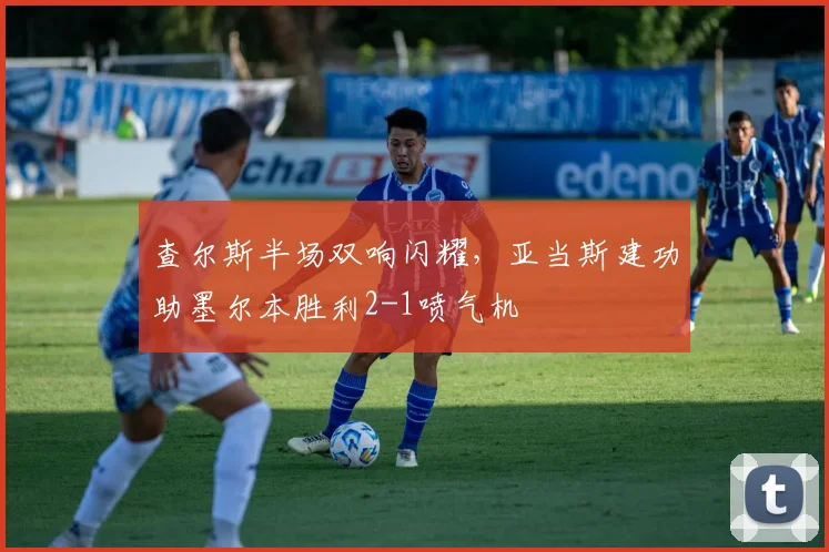 查尔斯半场双响闪耀，亚当斯建功助墨尔本胜利2-1喷气机
