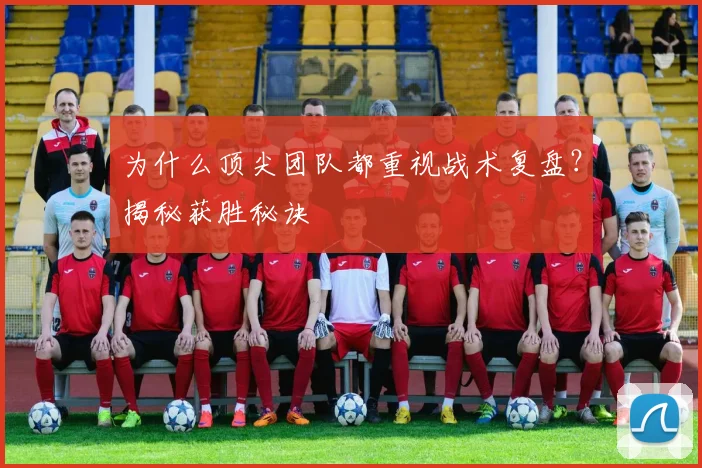 为什么顶尖团队都重视战术复盘？揭秘获胜秘诀