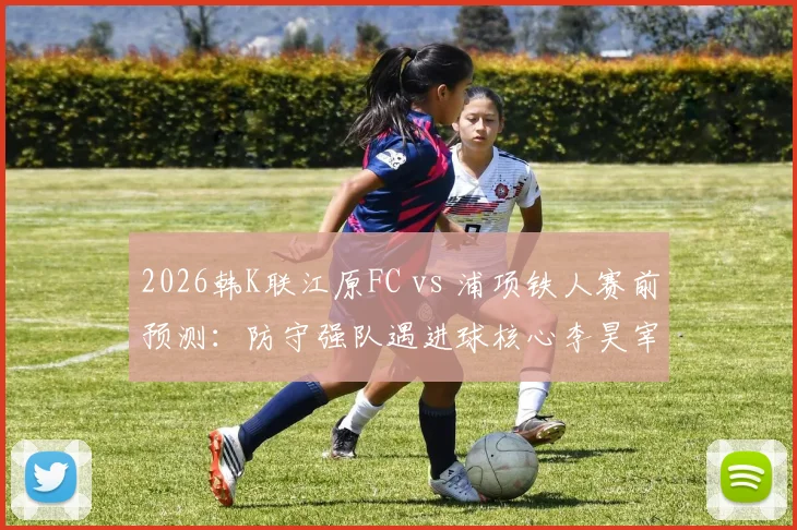 2026韩K联江原FC vs 浦项铁人赛前预测：防守强队遇进球核心李昊宰，胜负关键点解析
